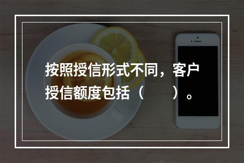 按照授信形式不同，客户授信额度包括（　　）。