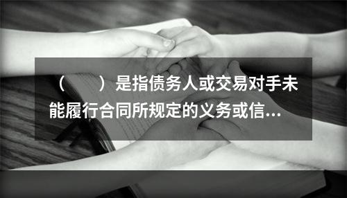 （  ）是指债务人或交易对手未能履行合同所规定的义务或信用质