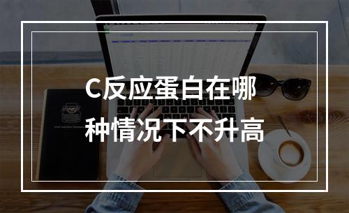 C反应蛋白在哪种情况下不升高