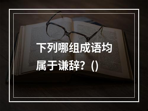 下列哪组成语均属于谦辞？()