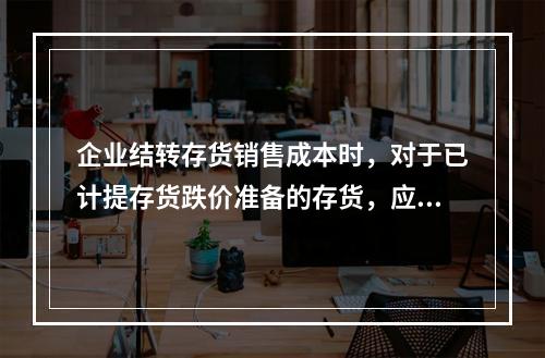 企业结转存货销售成本时，对于已计提存货跌价准备的存货，应借记