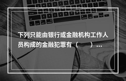 下列只能由银行或金融机构工作人员构成的金融犯罪有（　　）。