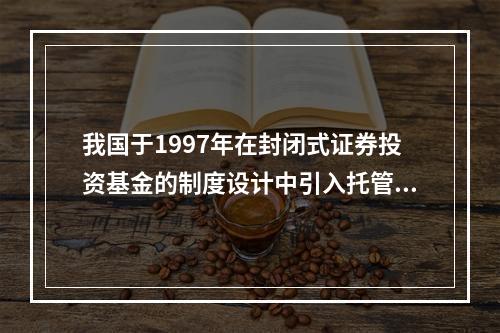 我国于1997年在封闭式证券投资基金的制度设计中引入托管制度