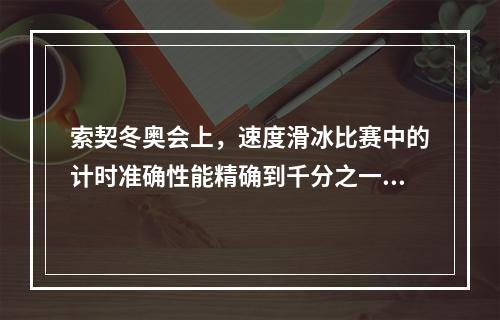 索契冬奥会上，速度滑冰比赛中的计时准确性能精确到千分之一秒，