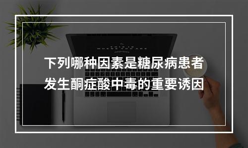 下列哪种因素是糖尿病患者发生酮症酸中毒的重要诱因