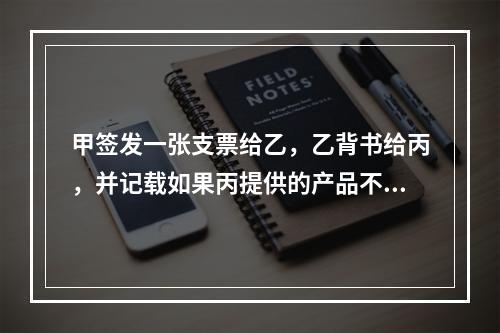 甲签发一张支票给乙，乙背书给丙，并记载如果丙提供的产品不合格