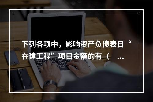 下列各项中，影响资产负债表日“在建工程”项目金额的有（　　）