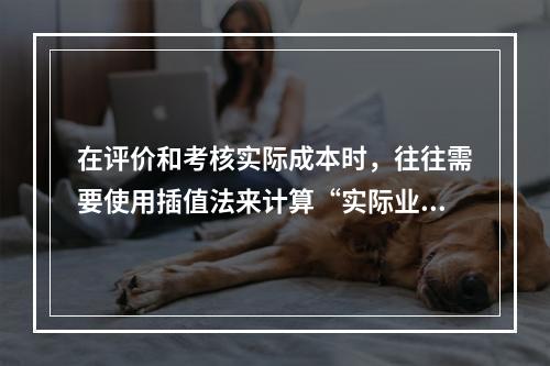 在评价和考核实际成本时，往往需要使用插值法来计算“实际业务量