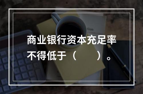 商业银行资本充足率不得低于（  ）。