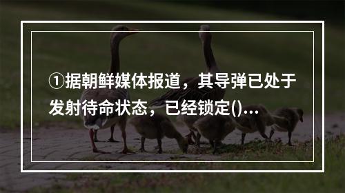 ①据朝鲜媒体报道，其导弹已处于发射待命状态，已经锁定()的目