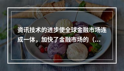 资讯技术的进步使全球金融市场连成一体，加快了金融市场的（  