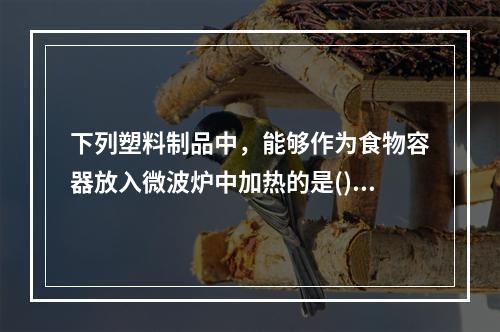 下列塑料制品中，能够作为食物容器放入微波炉中加热的是()。