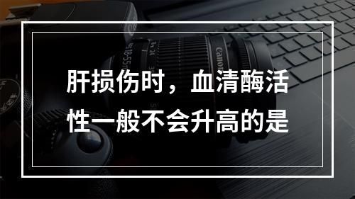 肝损伤时，血清酶活性一般不会升高的是