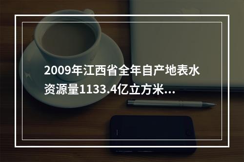 2009年江西省全年自产地表水资源量1133.4亿立方米，比