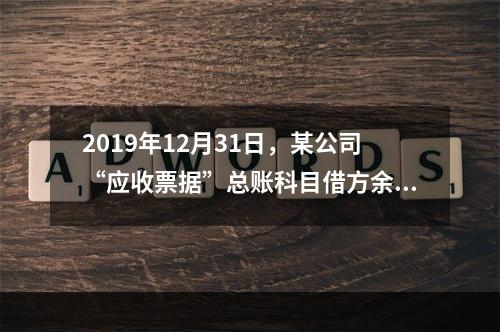 2019年12月31日，某公司“应收票据”总账科目借方余额1