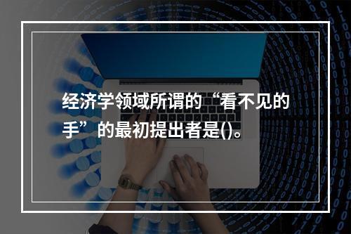 经济学领域所谓的“看不见的手”的最初提出者是()。