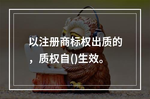 以注册商标权出质的，质权自()生效。