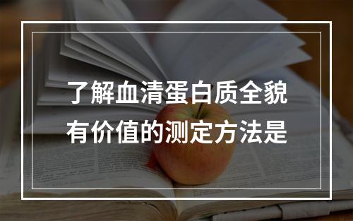 了解血清蛋白质全貌有价值的测定方法是