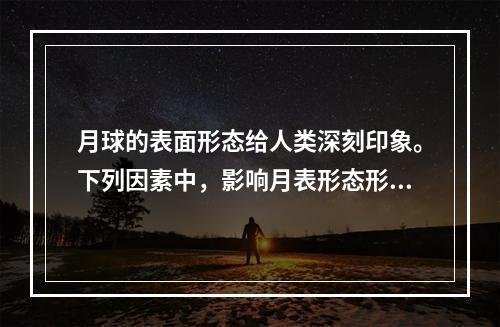 月球的表面形态给人类深刻印象。下列因素中，影响月表形态形成的