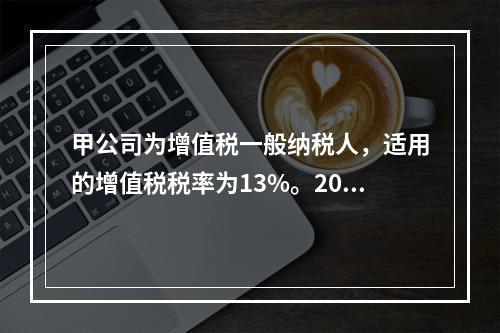 甲公司为增值税一般纳税人，适用的增值税税率为13%。2019