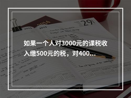 如果一个人对3000元的课税收入缴500元的税，对4000元