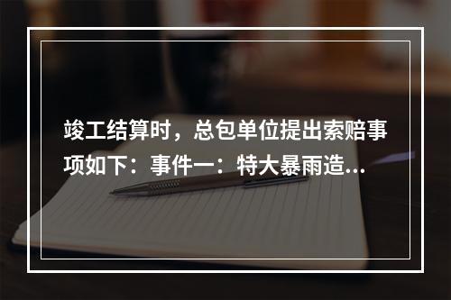 竣工结算时，总包单位提出索赔事项如下：事件一：特大暴雨造成停