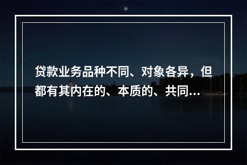 贷款业务品种不同、对象各异，但都有其内在的、本质的、共同的管