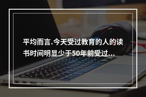 平均而言.今天受过教育的人的读书时间明显少于50年前受过教育