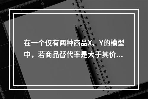 在一个仅有两种商品X、Y的模型中，若商品替代率是大于其价格比