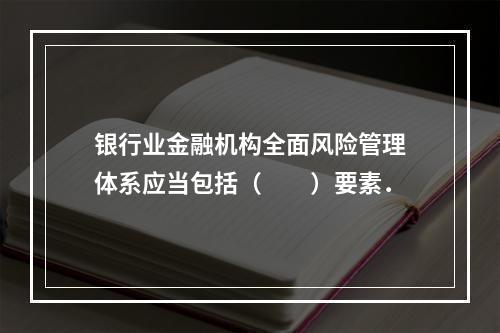 银行业金融机构全面风险管理体系应当包括（  ）要素．