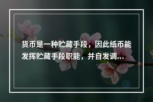 货币是一种贮藏手段，因此纸币能发挥贮藏手段职能，并自发调节货