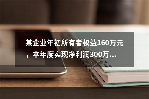 某企业年初所有者权益160万元，本年度实现净利润300万元，