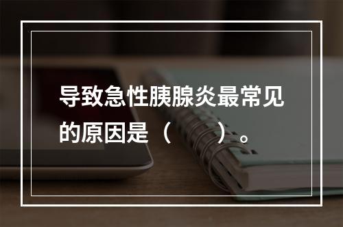 导致急性胰腺炎最常见的原因是（　　）。