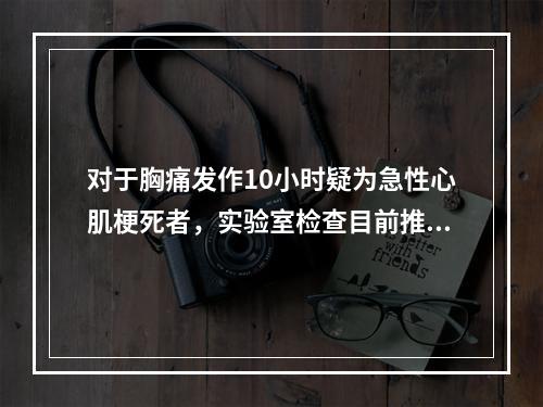 对于胸痛发作10小时疑为急性心肌梗死者，实验室检查目前推荐的