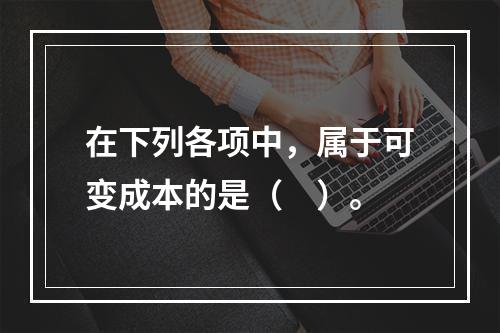 在下列各项中，属于可变成本的是（　）。