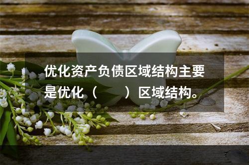 优化资产负债区域结构主要是优化（  ）区域结构。