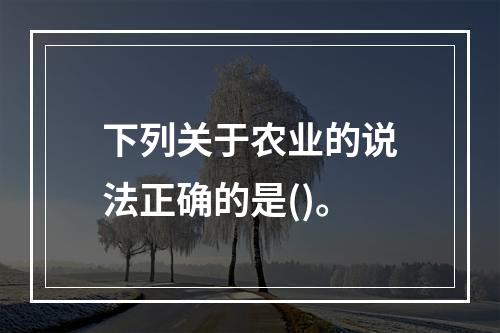 下列关于农业的说法正确的是()。