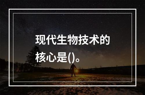 现代生物技术的核心是()。