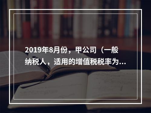 2019年8月份，甲公司（一般纳税人，适用的增值税税率为13