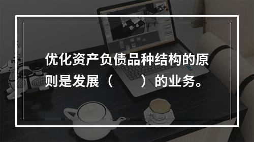 优化资产负债品种结构的原则是发展（  ）的业务。