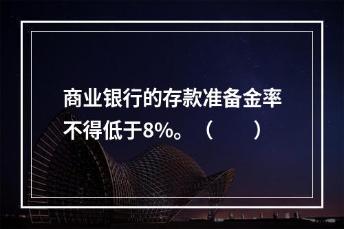 商业银行的存款准备金率不得低于8%。（　　）