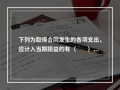 下列为取得合同发生的各项支出，应计入当期损益的有（　　）。