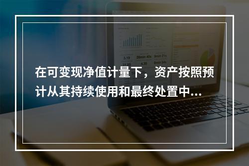 在可变现净值计量下，资产按照预计从其持续使用和最终处置中所产