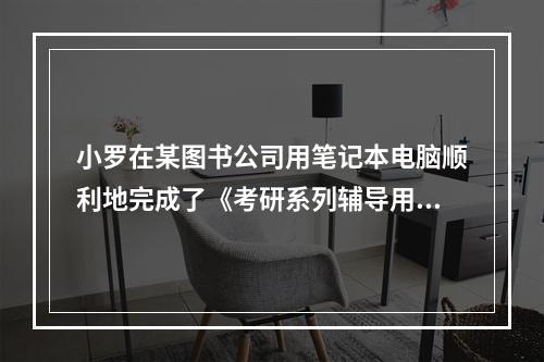 小罗在某图书公司用笔记本电脑顺利地完成了《考研系列辅导用书·