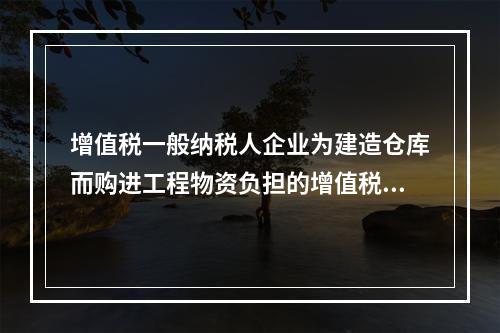 增值税一般纳税人企业为建造仓库而购进工程物资负担的增值税税额