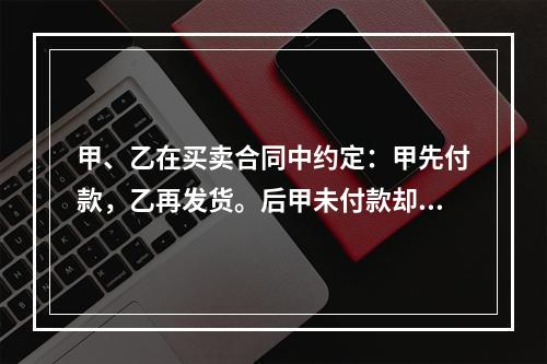 甲、乙在买卖合同中约定：甲先付款，乙再发货。后甲未付款却要求