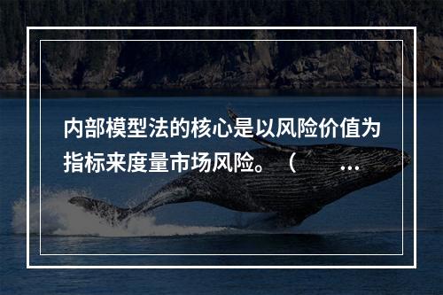 内部模型法的核心是以风险价值为指标来度量市场风险。（　　）