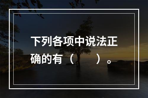 下列各项中说法正确的有（  ）。