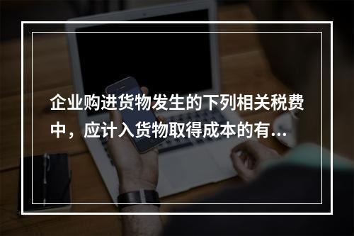 企业购进货物发生的下列相关税费中，应计入货物取得成本的有（　