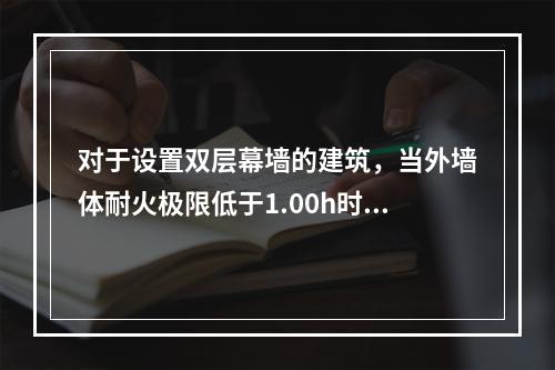 对于设置双层幕墙的建筑，当外墙体耐火极限低于1.00h时，幕